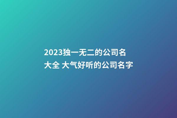 2023独一无二的公司名大全 大气好听的公司名字-第1张-公司起名-玄机派